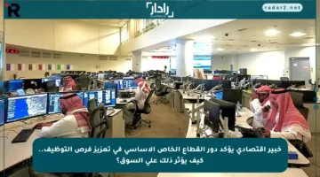 خبير اقتصادي يؤكد دور القطاع الخاص الأساسي في تعزيز فرص التوظيف.. كيف يؤثر ذلك على السوق؟